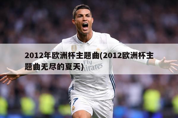 详细阅读:2012年欧洲杯主题曲(2012欧洲杯主题曲无尽的夏天) 2012年欧洲杯主题曲(2012欧洲杯主题曲无尽的夏天)