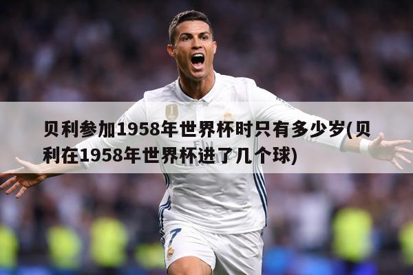 贝利参加1958年世界杯时只有多少岁(贝利在1958年世界杯进了几个球)