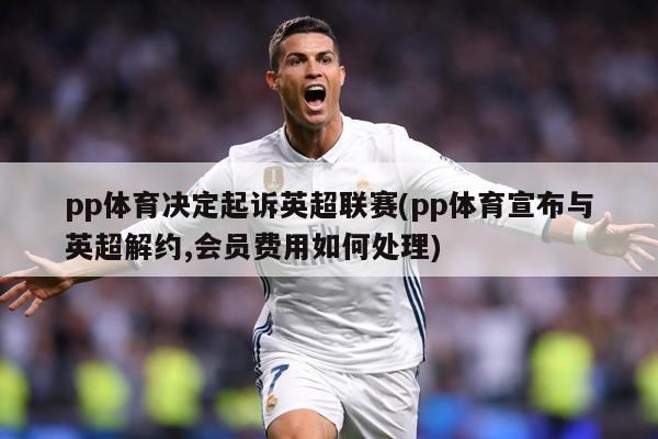 pp体育决定起诉英超联赛(pp体育宣布与英超解约,会员费用如何处理)