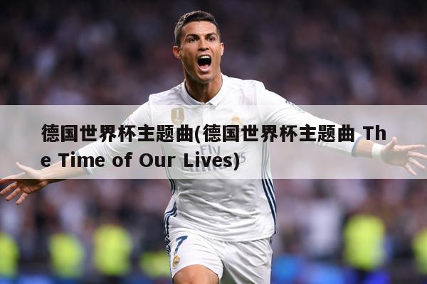 详细阅读:德国世界杯主题曲(德国世界杯主题曲 The Time of Our Lives) 德国世界杯主题曲(德国世界杯主题曲 The Time of Our Lives)
