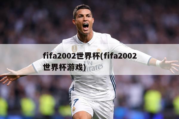 详细阅读:fifa2002世界杯(fifa2002世界杯游戏) fifa2002世界杯(fifa2002世界杯游戏)