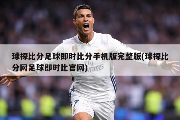 球探比分足球即时比分手机版完整版(球探比分网足球即时比官网)