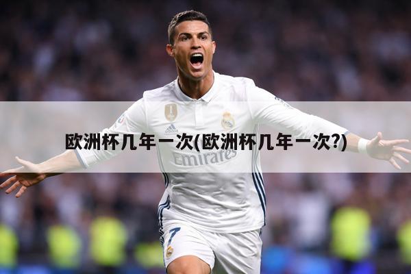 欧洲杯几年一次(欧洲杯几年一次?)