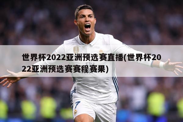 世界杯2022亚洲预选赛直播(世界杯2022亚洲预选赛赛程赛果)