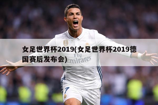 女足世界杯2019(女足世界杯2019德国赛后发布会)