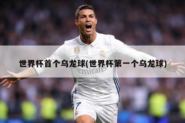世界杯首个乌龙球(世界杯第一个乌龙球)