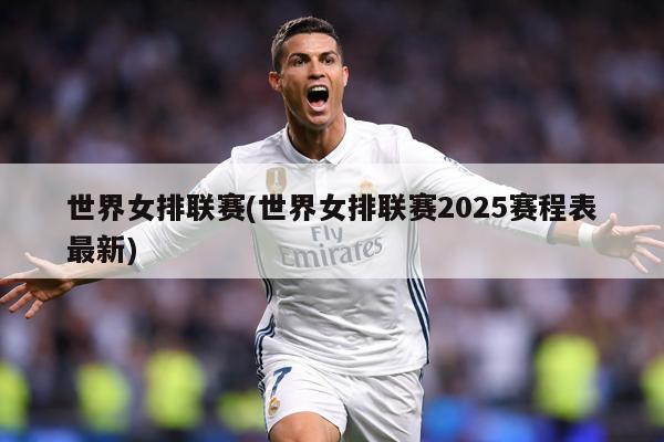 世界女排联赛(世界女排联赛2025赛程表最新)