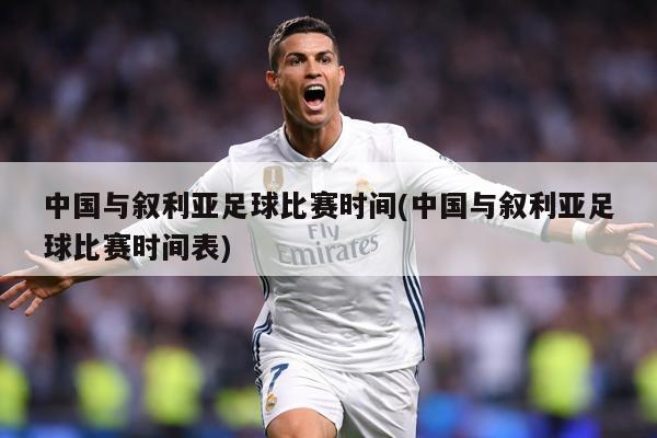 中国与叙利亚足球比赛时间(中国与叙利亚足球比赛时间表)