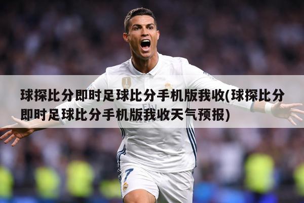 球探比分即时足球比分手机版我收(球探比分即时足球比分手机版我收天气预报)