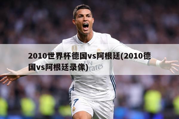 2010世界杯德國vs阿根廷(2010德國vs阿根廷錄像)
