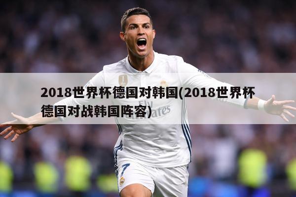 2018世界杯德国对韩国(2018世界杯德国对战韩国阵容)
