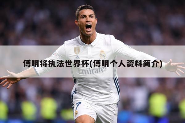 傅明將執(zhí)法世界杯(傅明個人資料簡介)