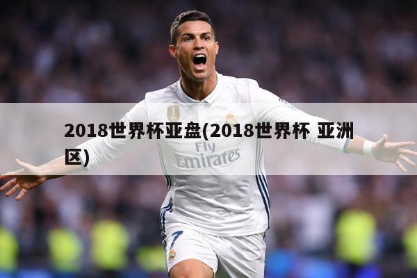 2018世界杯亞盤(2018世界杯 亞洲區(qū))