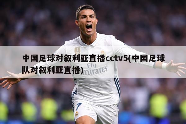 中國足球對敘利亞直播cctv5(中國足球隊對敘利亞直播)