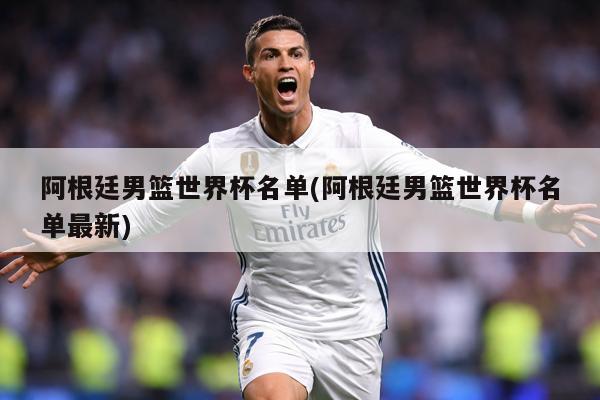 阿根廷男籃世界杯名單(阿根廷男籃世界杯名單最新)