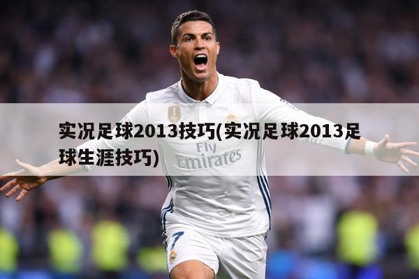 实况足球2013技巧(实况足球2013足球生涯技巧)