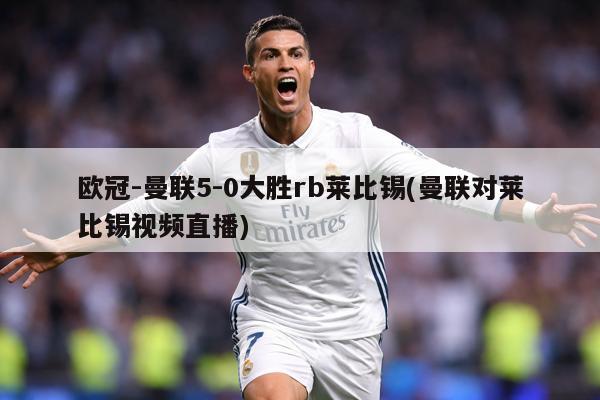 欧冠-曼联5-0大胜rb莱比锡(曼联对莱比锡视频直播)
