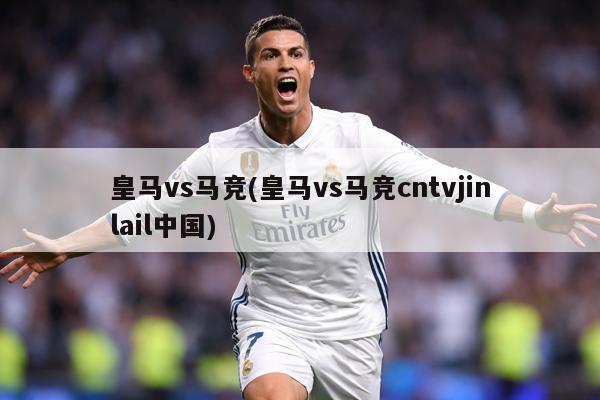 皇马vs马竞(皇马vs马竞cntvjinlail中国)