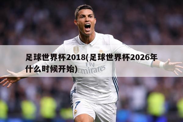 足球世界杯2018(足球世界杯2026年什么时候开始)