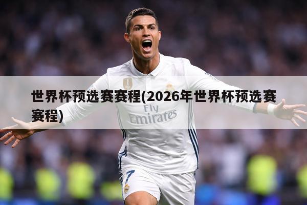 世界杯预选赛赛程(2026年世界杯预选赛赛程)