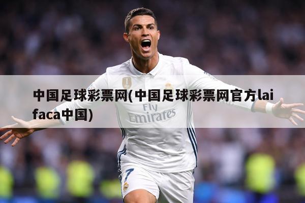 中国足球彩票网(中国足球彩票网官方laifaca中国)