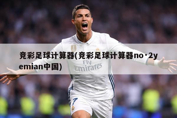 竞彩足球计算器(竞彩足球计算器no·2yemian中国)
