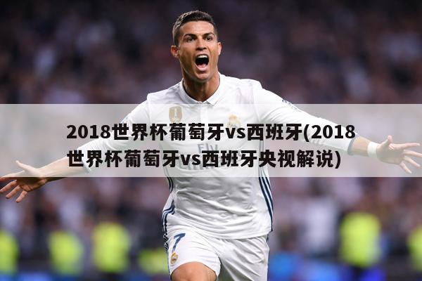 2018世界杯葡萄牙vs西班牙(2018世界杯葡萄牙vs西班牙央视解说)